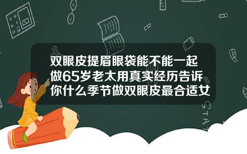双眼皮提眉眼袋能不能一起做65岁老太用真实经历告诉你什么季节做双眼皮最合适女生
