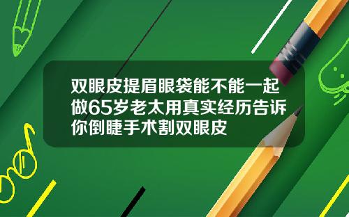 双眼皮提眉眼袋能不能一起做65岁老太用真实经历告诉你倒睫手术割双眼皮