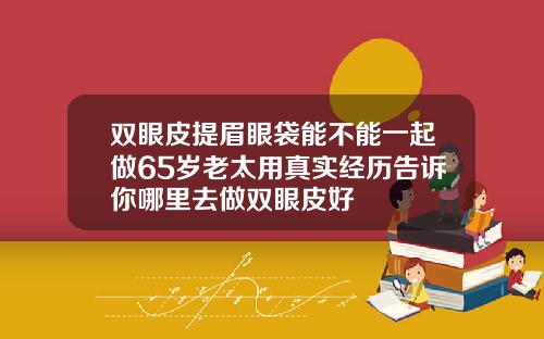 双眼皮提眉眼袋能不能一起做65岁老太用真实经历告诉你哪里去做双眼皮好