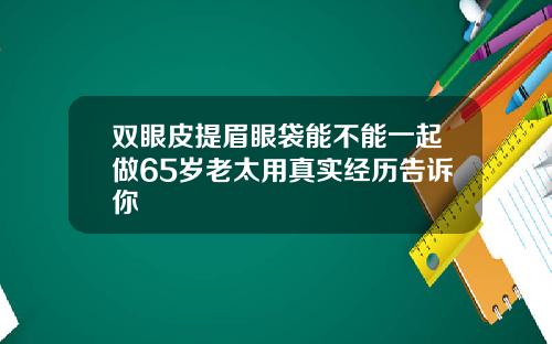 双眼皮提眉眼袋能不能一起做65岁老太用真实经历告诉你