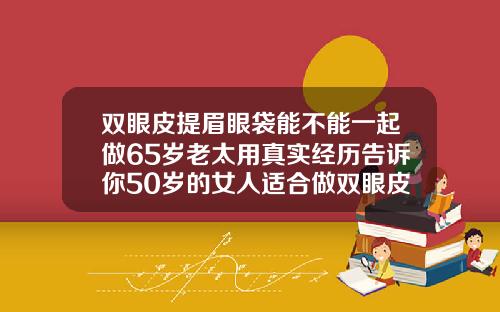 双眼皮提眉眼袋能不能一起做65岁老太用真实经历告诉你50岁的女人适合做双眼皮吗图片