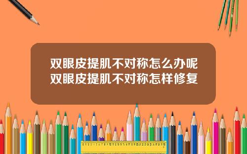 双眼皮提肌不对称怎么办呢双眼皮提肌不对称怎样修复
