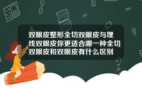双眼皮整形全切双眼皮与埋线双眼皮你更适合哪一种全切双眼皮和双眼皮有什么区别