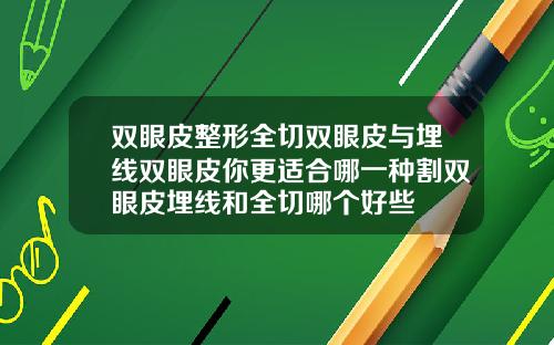 双眼皮整形全切双眼皮与埋线双眼皮你更适合哪一种割双眼皮埋线和全切哪个好些