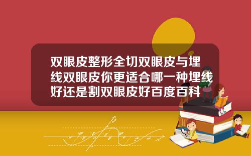 双眼皮整形全切双眼皮与埋线双眼皮你更适合哪一种埋线好还是割双眼皮好百度百科