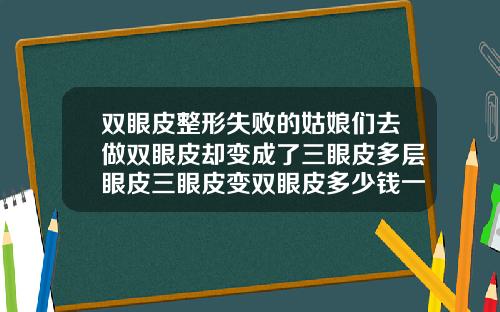双眼皮整形失败的姑娘们去做双眼皮却变成了三眼皮多层眼皮三眼皮变双眼皮多少钱一次