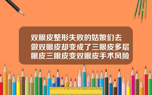 双眼皮整形失败的姑娘们去做双眼皮却变成了三眼皮多层眼皮三眼皮变双眼皮手术风险大吗