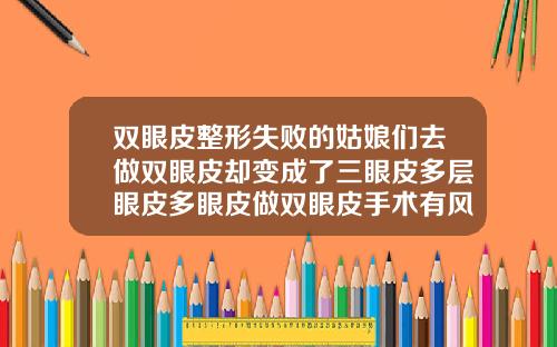 双眼皮整形失败的姑娘们去做双眼皮却变成了三眼皮多层眼皮多眼皮做双眼皮手术有风险吗