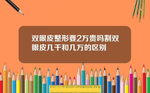 双眼皮整形要2万贵吗割双眼皮几千和几万的区别