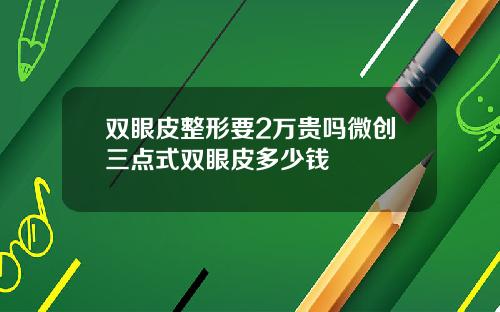 双眼皮整形要2万贵吗微创三点式双眼皮多少钱