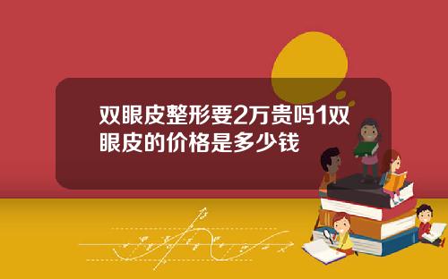 双眼皮整形要2万贵吗1双眼皮的价格是多少钱
