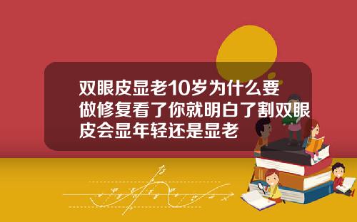 双眼皮显老10岁为什么要做修复看了你就明白了割双眼皮会显年轻还是显老