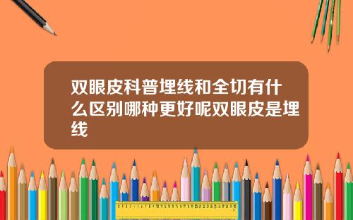 双眼皮科普埋线和全切有什么区别哪种更好呢双眼皮是埋线
