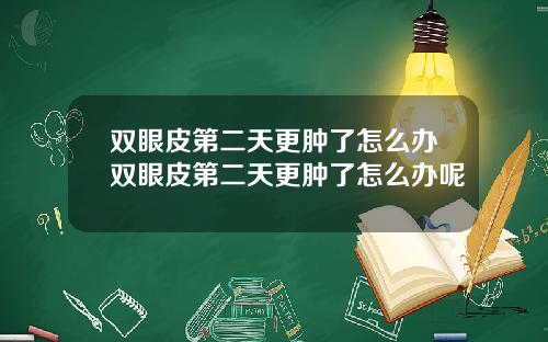 双眼皮第二天更肿了怎么办双眼皮第二天更肿了怎么办呢