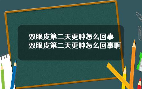 双眼皮第二天更肿怎么回事双眼皮第二天更肿怎么回事啊
