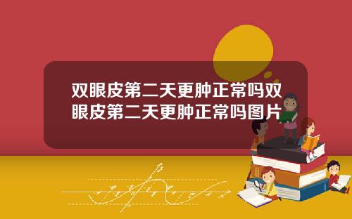 双眼皮第二天更肿正常吗双眼皮第二天更肿正常吗图片