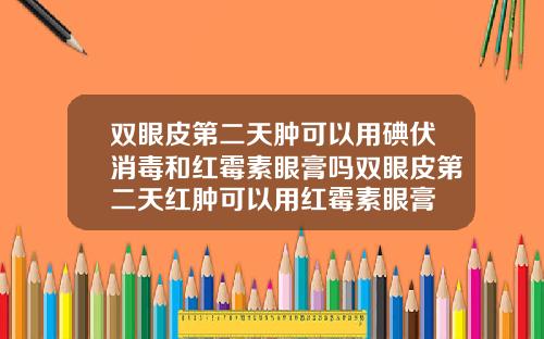 双眼皮第二天肿可以用碘伏消毒和红霉素眼膏吗双眼皮第二天红肿可以用红霉素眼膏