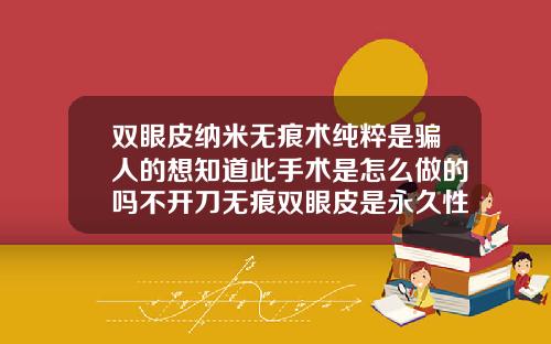 双眼皮纳米无痕术纯粹是骗人的想知道此手术是怎么做的吗不开刀无痕双眼皮是永久性的吗