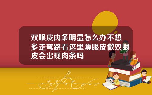双眼皮肉条明显怎么办不想多走弯路看这里薄眼皮做双眼皮会出现肉条吗