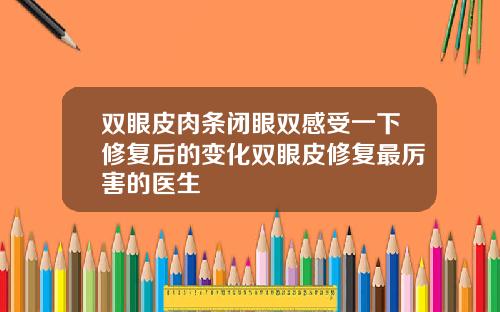 双眼皮肉条闭眼双感受一下修复后的变化双眼皮修复最厉害的医生