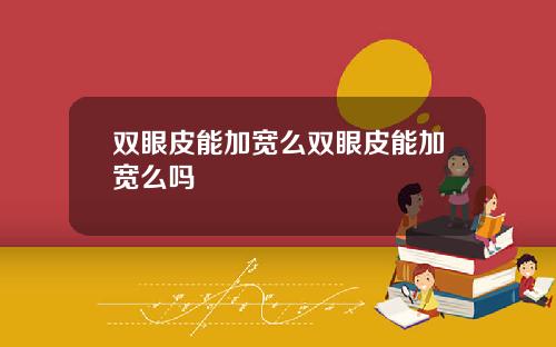 双眼皮能加宽么双眼皮能加宽么吗