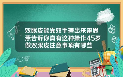 双眼皮能靠双手搓出来霍思燕告诉你真有这种操作45岁做双眼皮注意事项有哪些