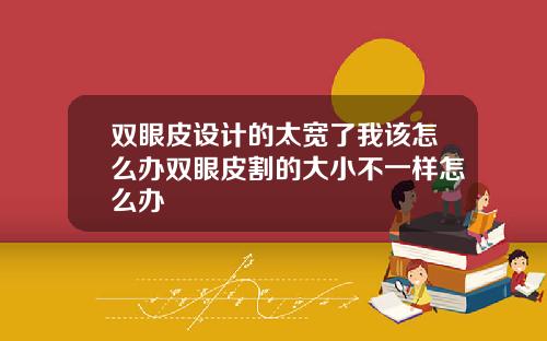 双眼皮设计的太宽了我该怎么办双眼皮割的大小不一样怎么办