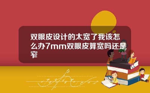 双眼皮设计的太宽了我该怎么办7mm双眼皮算宽吗还是窄