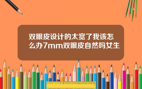 双眼皮设计的太宽了我该怎么办7mm双眼皮自然吗女生