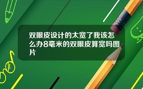 双眼皮设计的太宽了我该怎么办8毫米的双眼皮算宽吗图片