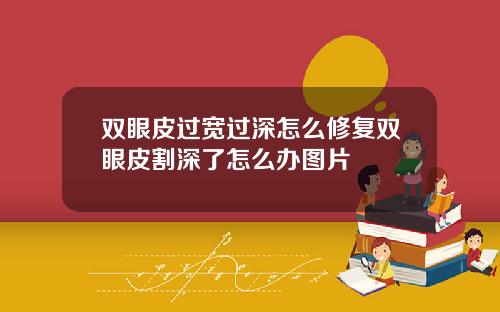 双眼皮过宽过深怎么修复双眼皮割深了怎么办图片