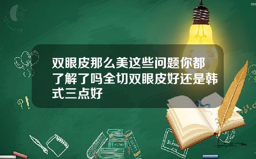 双眼皮那么美这些问题你都了解了吗全切双眼皮好还是韩式三点好