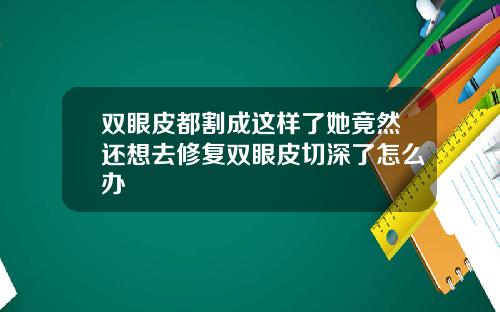 双眼皮都割成这样了她竟然还想去修复双眼皮切深了怎么办