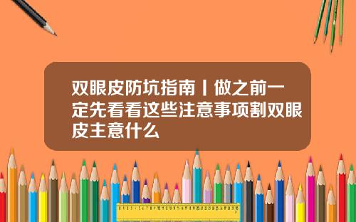 双眼皮防坑指南丨做之前一定先看看这些注意事项割双眼皮主意什么
