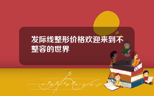 发际线整形价格欢迎来到不整容的世界
