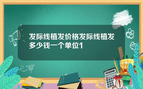 发际线植发价格发际线植发多少钱一个单位1