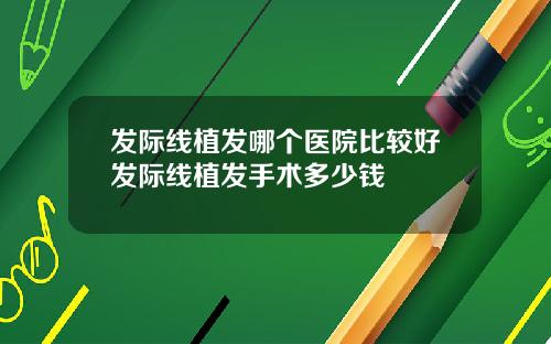 发际线植发哪个医院比较好发际线植发手术多少钱