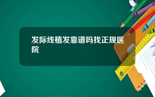 发际线植发靠谱吗找正规医院