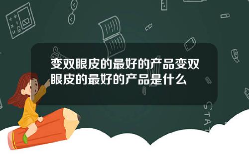 变双眼皮的最好的产品变双眼皮的最好的产品是什么