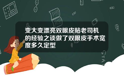 变大变漂亮双眼皮贴老司机的经验之谈做了双眼皮手术宽度多久定型