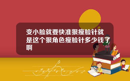 变小脸就要快准狠瘦脸针就是这个狠角色瘦脸针多少钱了啊