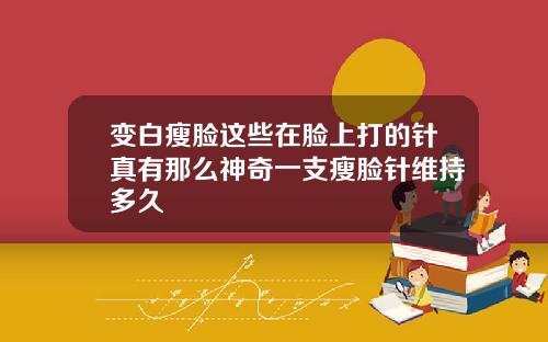 变白瘦脸这些在脸上打的针真有那么神奇一支瘦脸针维持多久
