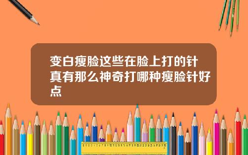 变白瘦脸这些在脸上打的针真有那么神奇打哪种瘦脸针好点