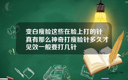 变白瘦脸这些在脸上打的针真有那么神奇打瘦脸针多久才见效一般要打几针