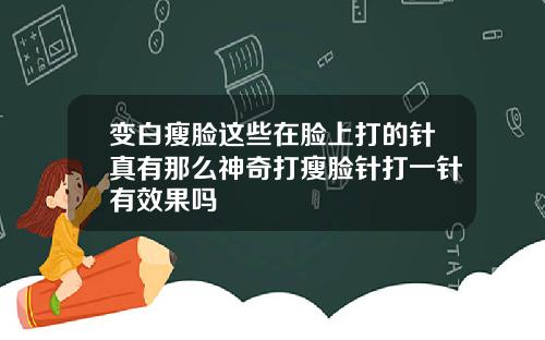 变白瘦脸这些在脸上打的针真有那么神奇打瘦脸针打一针有效果吗