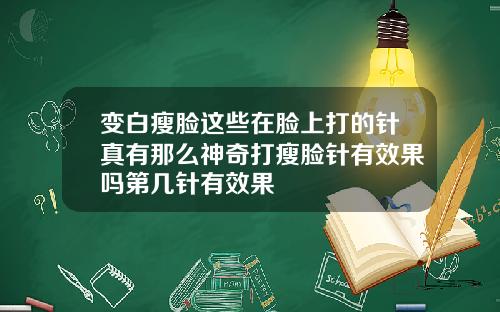 变白瘦脸这些在脸上打的针真有那么神奇打瘦脸针有效果吗第几针有效果