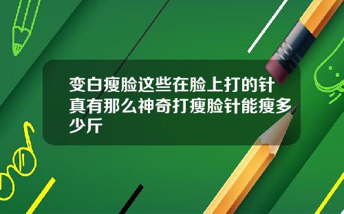 变白瘦脸这些在脸上打的针真有那么神奇打瘦脸针能瘦多少斤