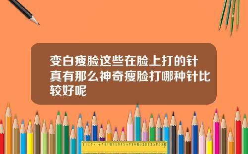变白瘦脸这些在脸上打的针真有那么神奇瘦脸打哪种针比较好呢