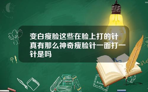 变白瘦脸这些在脸上打的针真有那么神奇瘦脸针一面打一针是吗