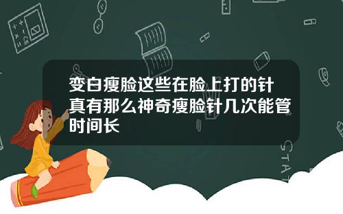 变白瘦脸这些在脸上打的针真有那么神奇瘦脸针几次能管时间长